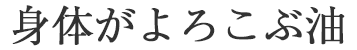 身体がよろこぶ油